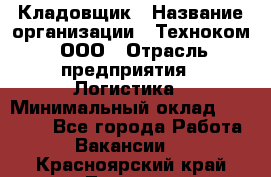 Кладовщик › Название организации ­ Техноком, ООО › Отрасль предприятия ­ Логистика › Минимальный оклад ­ 35 000 - Все города Работа » Вакансии   . Красноярский край,Талнах г.